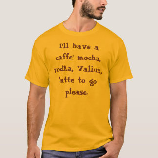 I'll have a caffe' mocha, vodka, Valium, latte ... T-Shirt