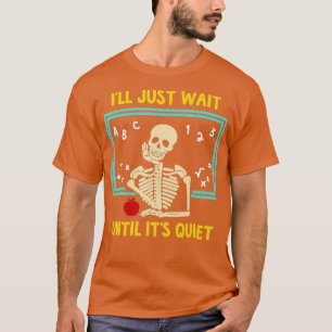Ill Just Wait Until Its Quiet Skeleton Teacher 14  T-Shirt