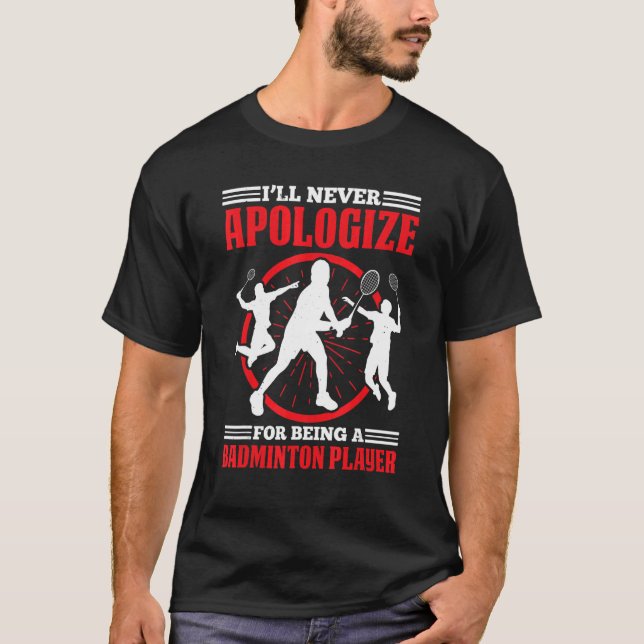 Ill Never Apologize For Being A Badminton Player T-Shirt (Front)