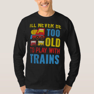 I'll Never Be Too Old To Play With Trains T-Shirt