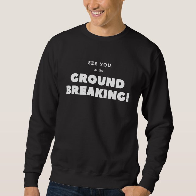 I'll see you at the ground breaking ! sweatshirt (Front)
