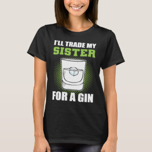 I'll Trade My Sister For A Gin T-Shirt