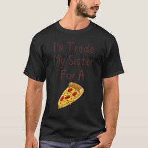 I'll Trade My Sister For A Pizza  Siblings 1 T-Shirt