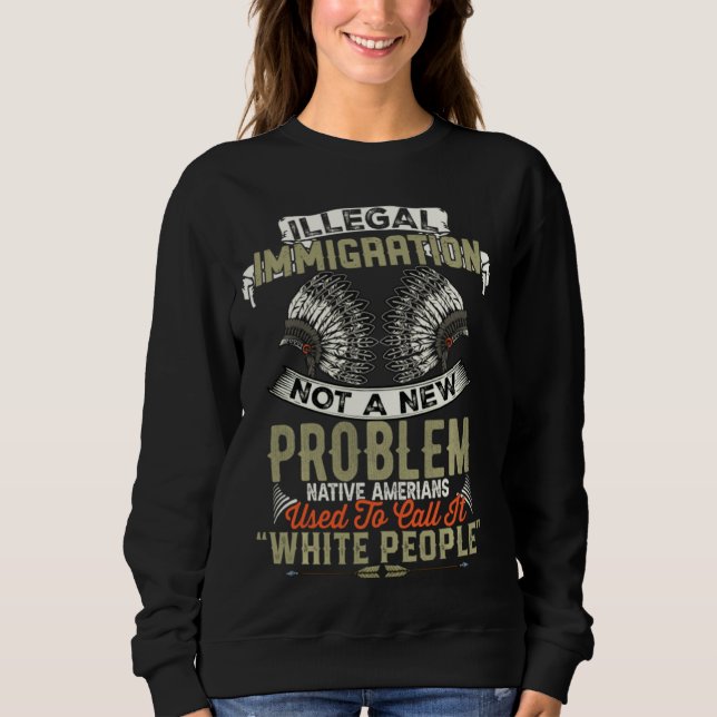 Illegal Immigration Not A New Problem Native Ameri Sweatshirt (Front)