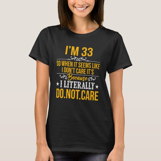 I'm 33 I Don't Care It's Because I Literally Do No T-Shirt (Front)