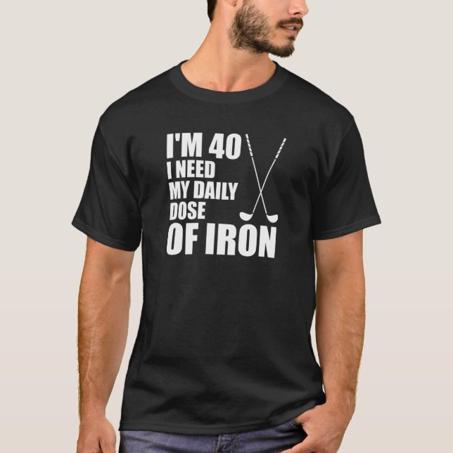 I'm 40 I Need My Daily Dose Of Iron Golf Clubs T-Shirt (Front)