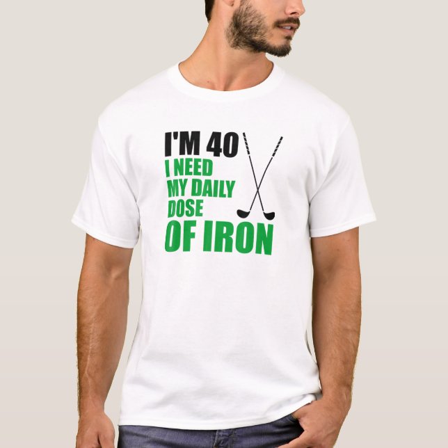 I'm 40 I Need My Daily Dose Of Iron Golf Clubs T-Shirt (Front)