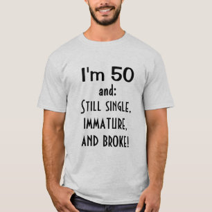 I'm 50 and STILL SINGLE IMMATURE AND BROKE Funny T-Shirt