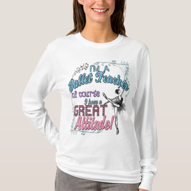 I'm a Ballet Teacher...Great Attitude! T-Shirt (Front)