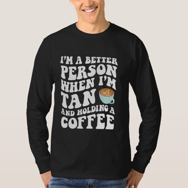 I'm A Better Person When I'm Tan And Holding A Cof T-Shirt (Front)