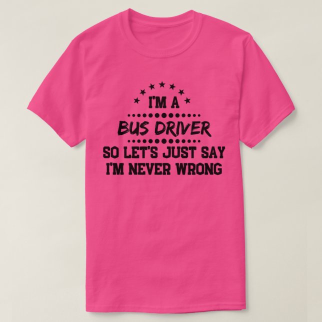 Im A Bus Driver So Im Never Wrong T-Shirt (Design Front)