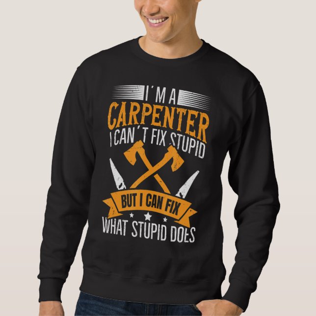 I'm A Carpenter  I Can Fix What Stupid Does Carpen Sweatshirt (Front)