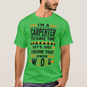 Im A Carpenter To Save Time Lets Just Assume That  T-Shirt