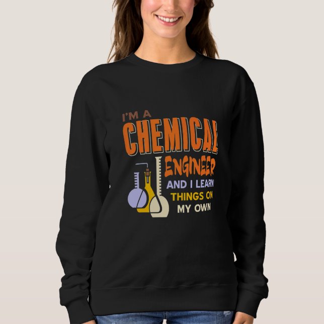 I'm A Chemical Engineer & I Learn Things My Own Pr Sweatshirt (Front)