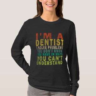 Im A Dentist I Solve Problems You Dont Know You Ha T-Shirt