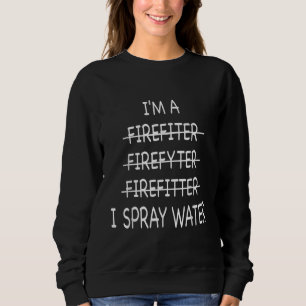 Im A Firefighter Funny Mens I Spray Water Fire Sweatshirt