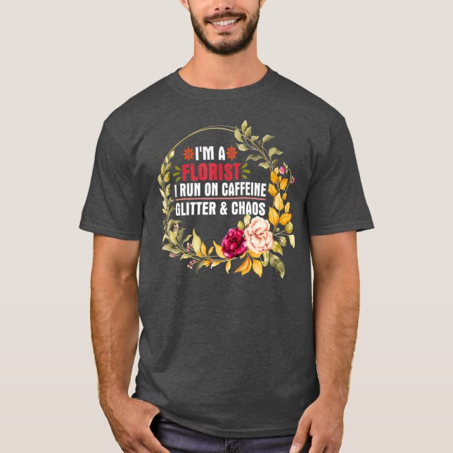 Im A Florist I Run On Caffeine Gltter And Chaos T-Shirt (Front)