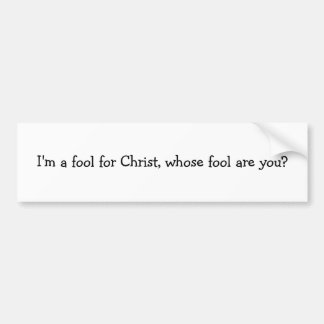 I'm a fool for Christ, whose fool are you? Bumper Sticker