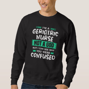 I'm A Geriatric Nurse Not A God But I Can See Why Sweatshirt