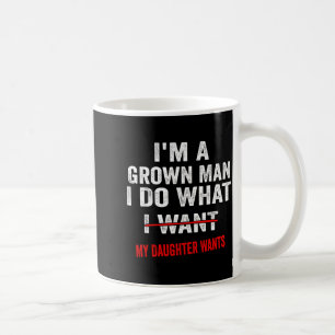 I'm A Grown Man I Do What My Daughter Wants Funny Coffee Mug