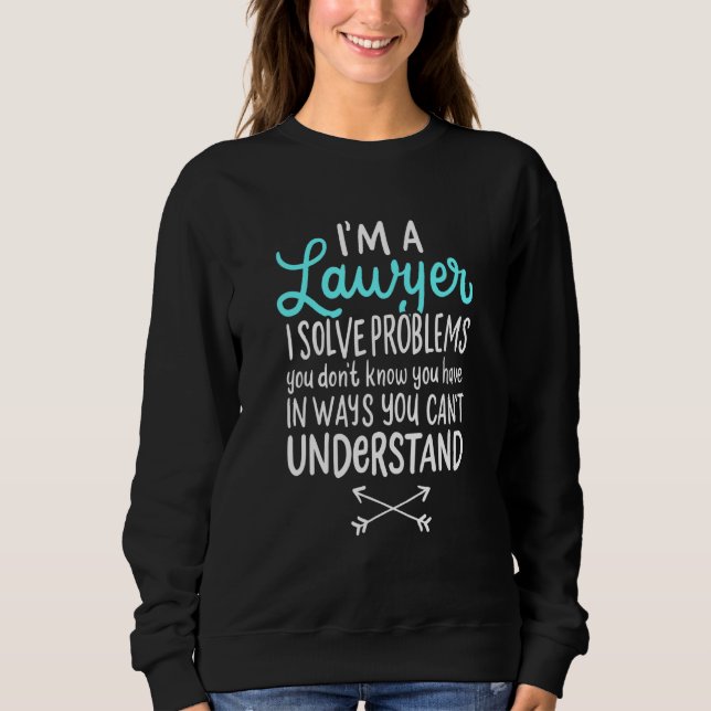 Im A Lawyer I Solve Problems You Dont Know You Hav Sweatshirt (Front)