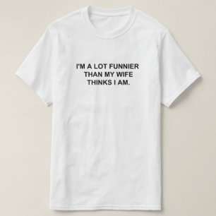 I'M A LOT FUNNIER THAN MY WIFE THINKS I AM. T-Shirt