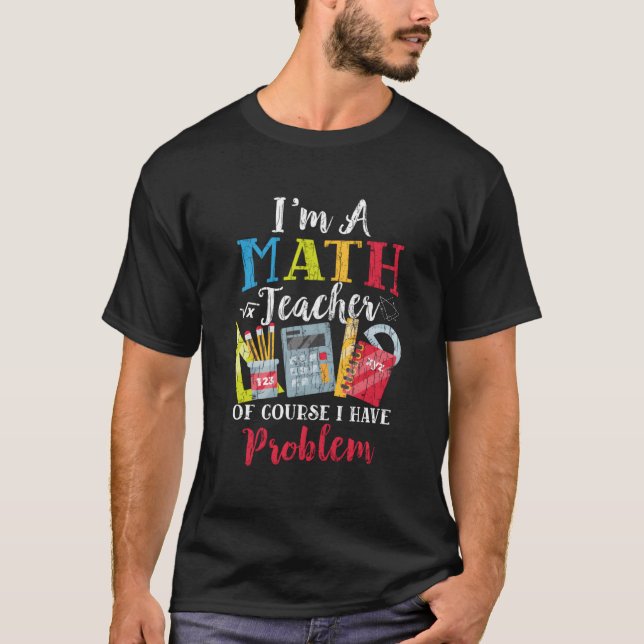 I'M A Math Teacher I Have Problems Funny Teaching  T-Shirt (Front)