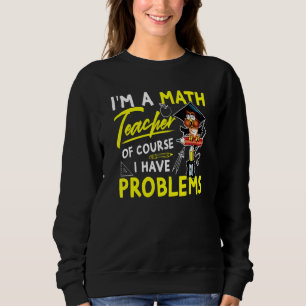 Im A Math Teacher Of Course I Have Problems 3 Sweatshirt
