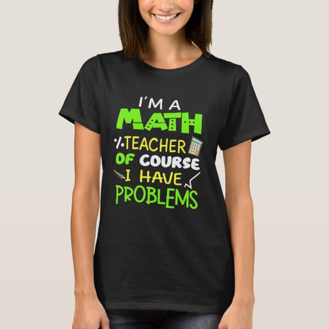 Im A Math Teacher Of Course I Have Problems Cool M T-Shirt (Front)