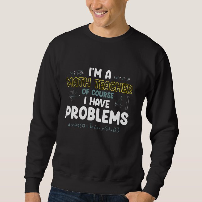 Im A Math Teacher Of Course I Have Problems Funny  Sweatshirt (Front)