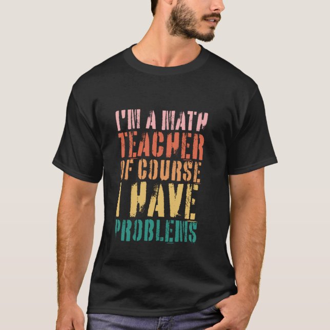 Im A Math Teacher Of Course I Have Problems Funny  T-Shirt (Front)