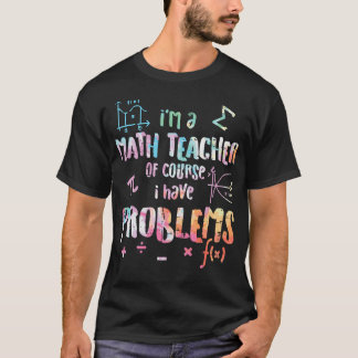 Im A Math Teacher Of Course I Have Problems Funny  T-Shirt