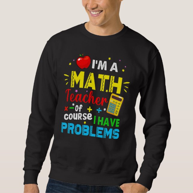 I'm A Math Teacher Of Course I Have Problems Math  Sweatshirt (Front)