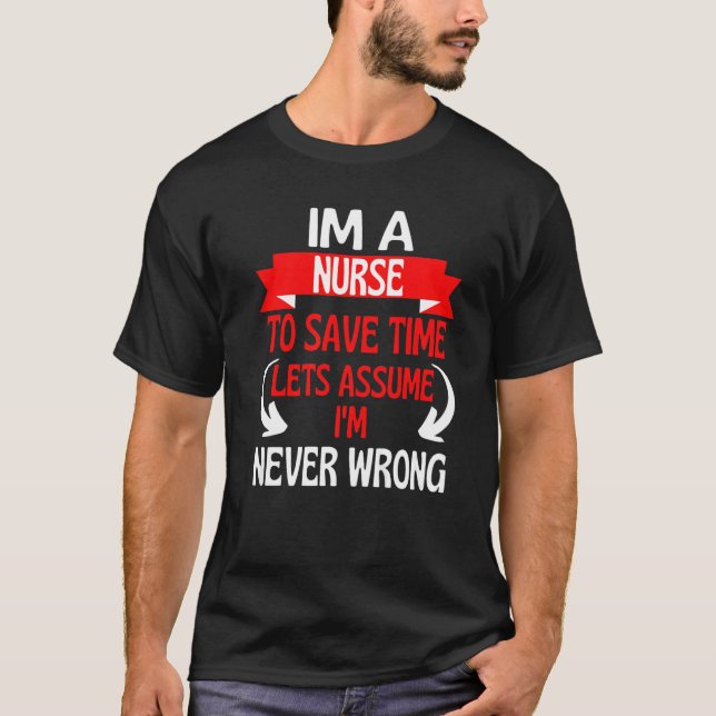 Im A Nurse To Save Time Let's Assume I'm Never Wro T-Shirt (Front)