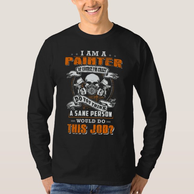 I'm a painter and i'm crazy would do this job T-Shirt (Front)