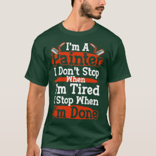 Im A Painter I dont stop When Im Tired I Stop When T-Shirt