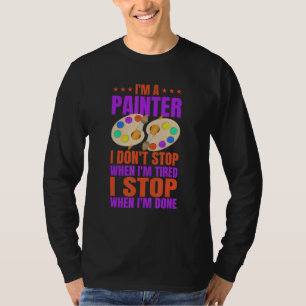 Im A Painter I DontStop When I m Tired I Stop When T-Shirt