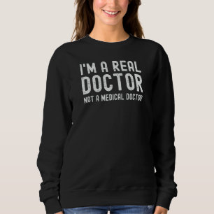 I'm A Real Doctor Not A Medical Doctor   PhD Docto Sweatshirt