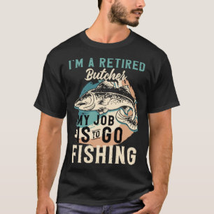 I'm A Retired Butcher My Job Is To Go Fishing T-Shirt
