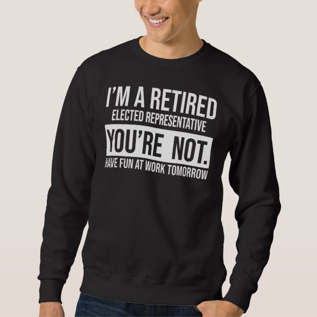 I'm A Retired Elected Representative You Are Not R Sweatshirt (Front)