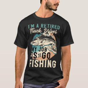 I'm A Retired Truck Driver My Job Is To Go Fishing T-Shirt