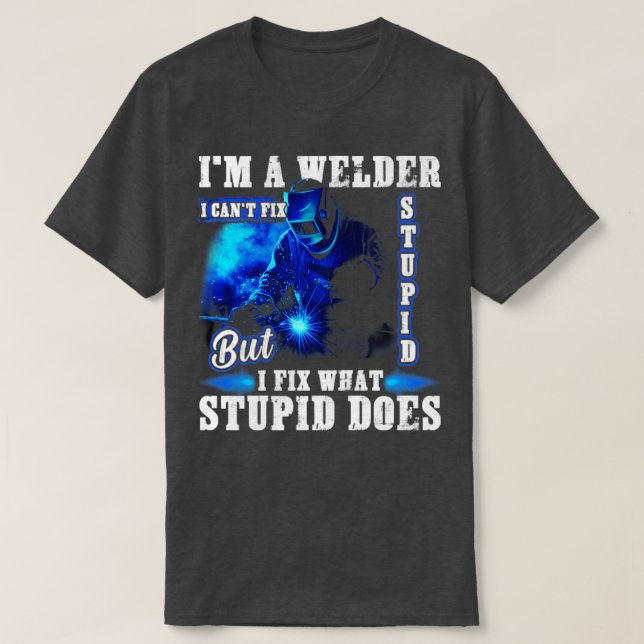Im A Welder I Cant Fix Stupid Funny Welding  T-Shirt (Design Front)