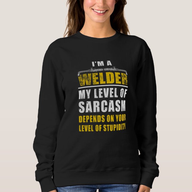 I'm A Welder Sarcasm Depends On Your Level Of Stup Sweatshirt (Front)