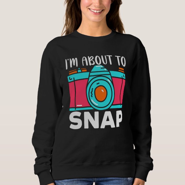 I'm About To Snap Photography Camera Lens Photogra Sweatshirt (Front)