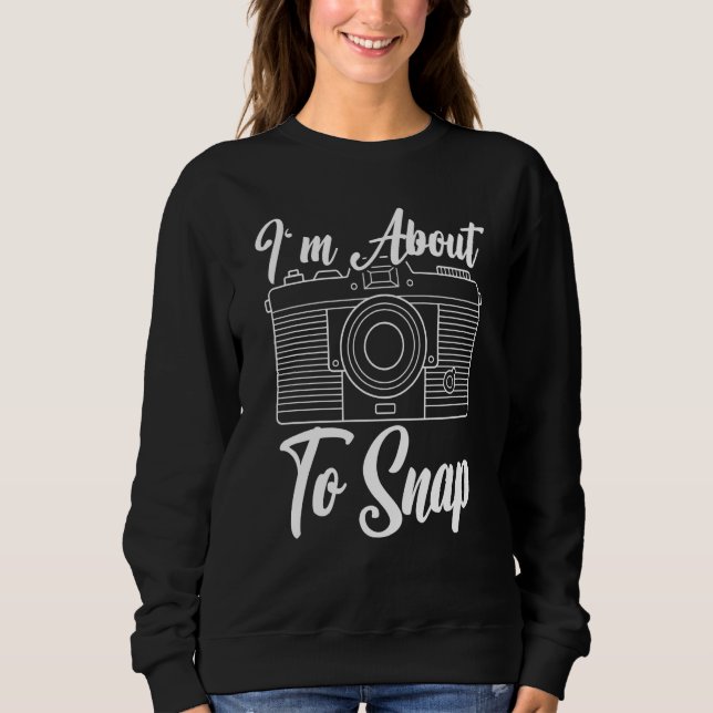 I'm About To Snap Photography Camera Lens Photogra Sweatshirt (Front)