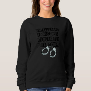 I'm Allergic To Alcohol I Break Out In Handcuffs   Sweatshirt