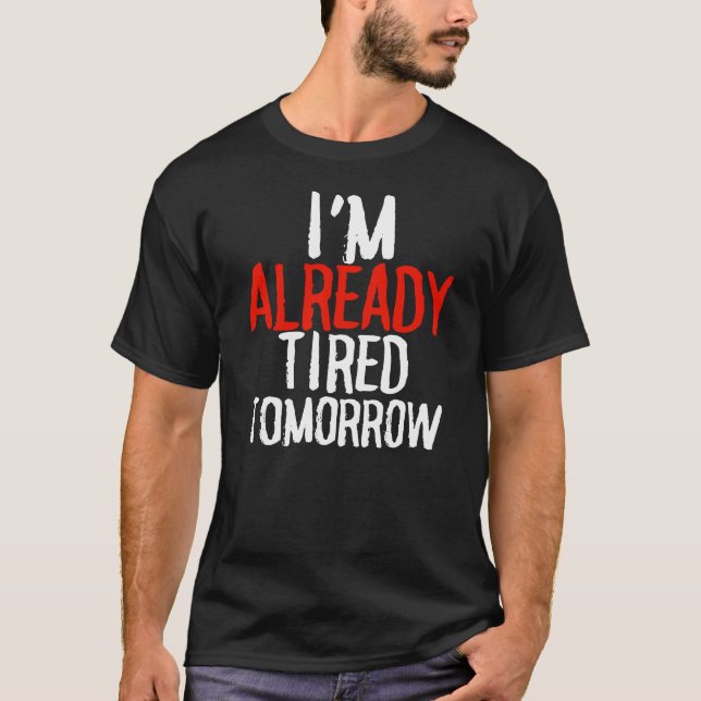 I'm already tired tomorrow funny sarcastic t-shirt (Front)