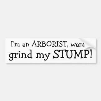 I'm an ARBORIST, wanna , grind my STUMP! Bumper Sticker