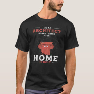 I'm An Architect Sorry I Think Your Home Is Ugly T-Shirt