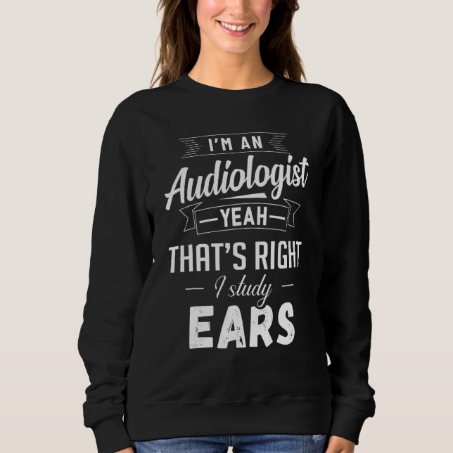 Im An Audiologist Yeah Thats Right I Study Ears Au Sweatshirt (Front)